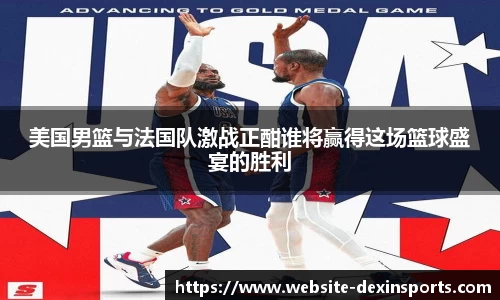 美国男篮与法国队激战正酣谁将赢得这场篮球盛宴的胜利