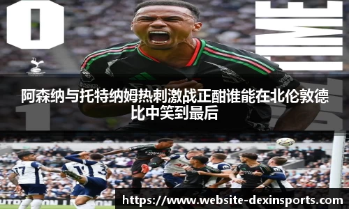 阿森纳与托特纳姆热刺激战正酣谁能在北伦敦德比中笑到最后